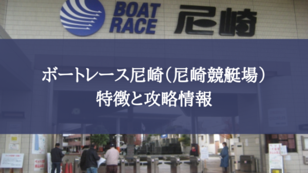 【2021年】ボートレース尼崎（尼崎競艇場）の特徴と予想に使える攻略情報